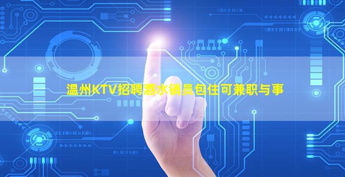 温州KTV招聘酒水销员包住可兼职与事